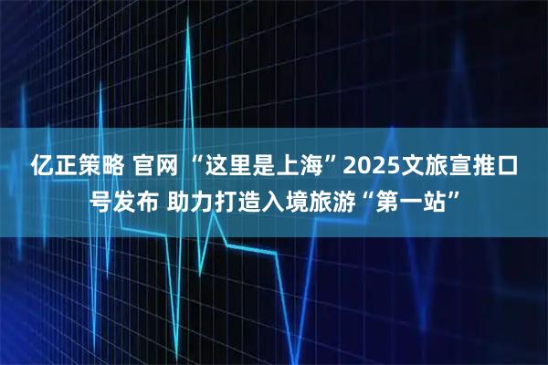 亿正策略 官网 “这里是上海”2025文旅宣推口号发布 助力打造入境旅游“第一站”