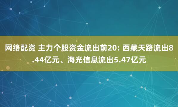 网络配资 主力个股资金流出前20: 西藏天路流出8.44亿元、海光信息流出5.47亿元