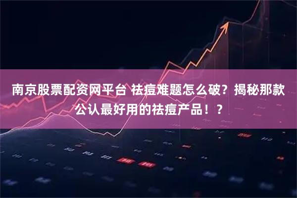 南京股票配资网平台 祛痘难题怎么破？揭秘那款公认最好用的祛痘产品！？